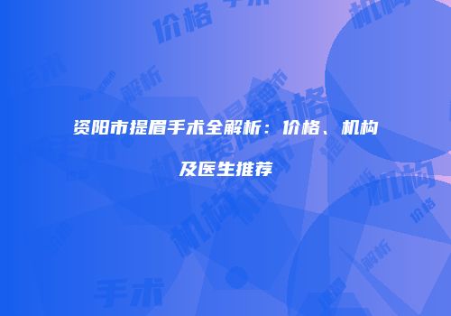 资阳市提眉手术全解析：价格、机构及医生推荐