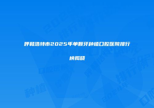 呼和浩特市2025年单颗牙种植口腔医院排行榜揭晓