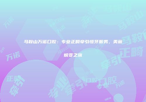 马鞍山万诺口腔：专业正畸牵引恒牙服务，美丽蜕变之旅