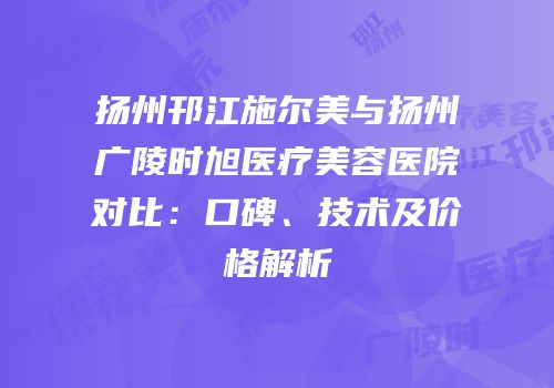 扬州邗江施尔美与扬州广陵时旭医疗美容医院对比：口碑、技术及价格解析