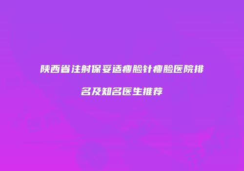 陕西省注射保妥适瘦脸针瘦脸医院排名及知名医生推荐