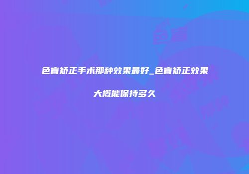 色盲矫正手术那种效果最好_色盲矫正效果大概能保持多久