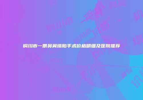 铜川市一侧鼻翼塌陷手术价格明细及医院推荐