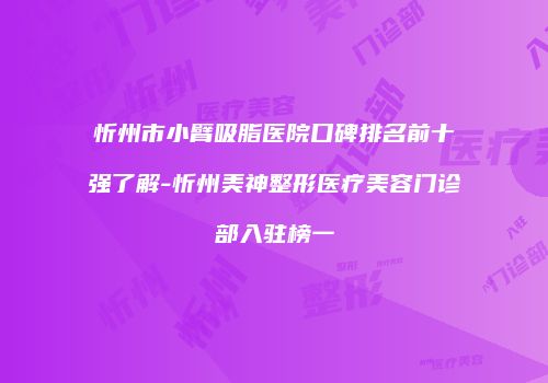 忻州市小臂吸脂医院口碑排名前十强了解-忻州美神整形医疗美容门诊部入驻榜一