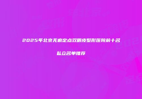 2025年北京无痕定点双眼皮整形医院前十名私立名单推荐