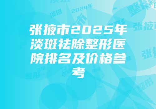 张掖市2025年淡斑祛除整形医院排名及价格参考