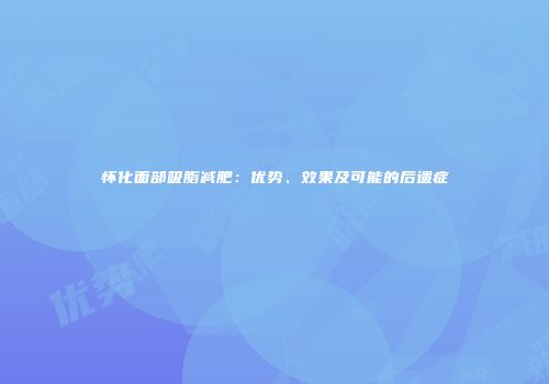 怀化面部吸脂减肥：优势、效果及可能的后遗症