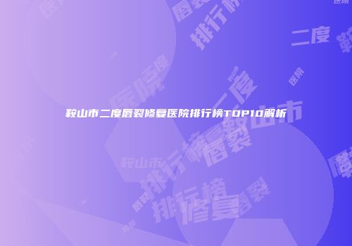 鞍山市二度唇裂修复医院排行榜TOP10解析