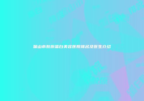 保山市胶原蛋白美容医院排名及医生介绍