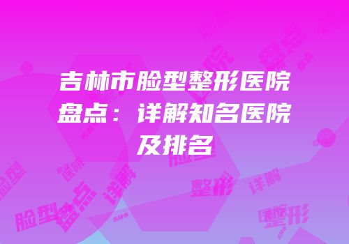 吉林市脸型整形医院盘点：详解知名医院及排名