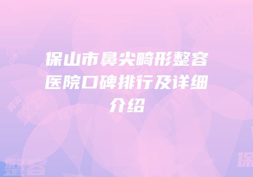 保山市鼻尖畸形整容医院口碑排行及详细介绍