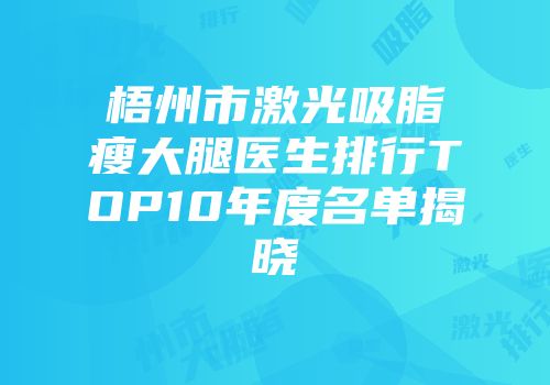 梧州市激光吸脂瘦大腿医生排行TOP10年度名单揭晓
