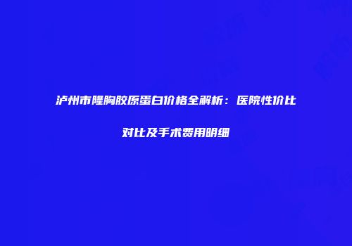 泸州市隆胸胶原蛋白价格全解析：医院性价比对比及手术费用明细