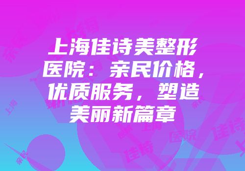上海佳诗美整形医院：亲民价格，优质服务，塑造美丽新篇章