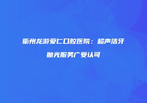 衢州龙游爱仁口腔医院：超声洁牙抛光服务广受认可