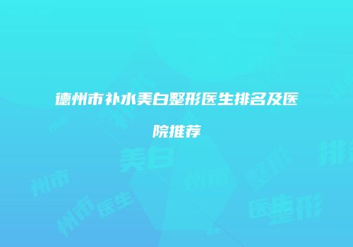 德州市补水美白整形医生排名及医院推荐