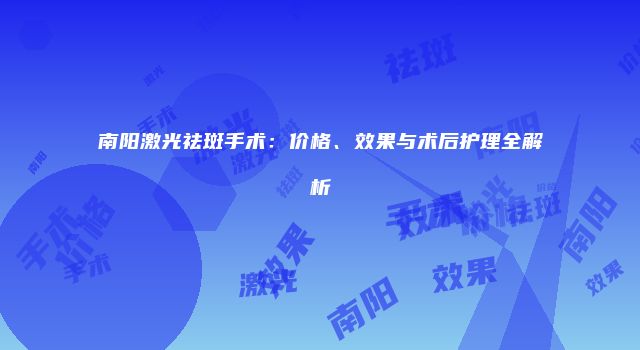 南阳激光祛斑手术：价格、效果与术后护理全解析
