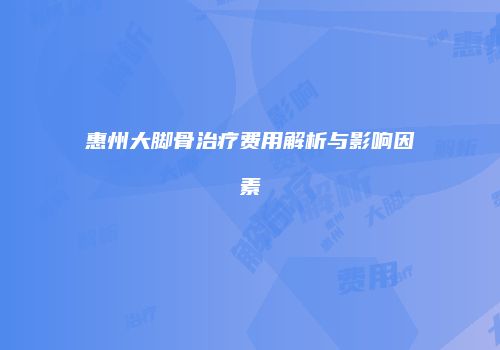 惠州大脚骨治疗费用解析与影响因素