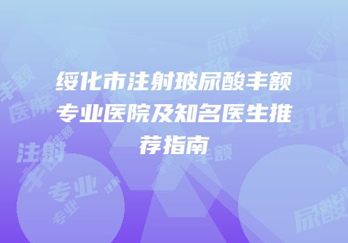 绥化市注射玻尿酸丰额专业医院及知名医生推荐指南