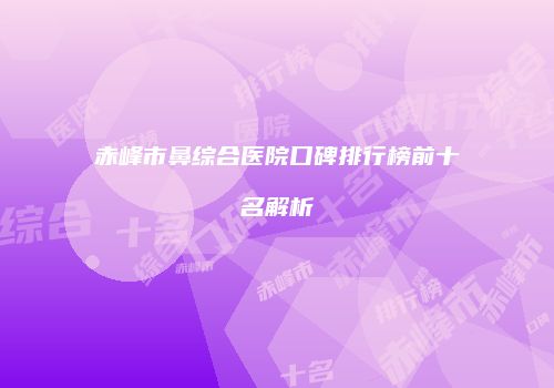 赤峰市鼻综合医院口碑排行榜前十名解析