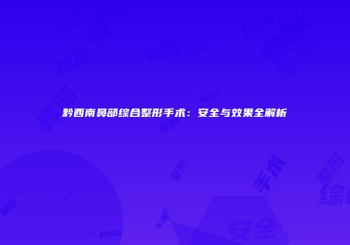黔西南鼻部综合整形手术：安全与效果全解析