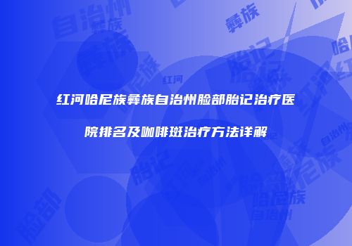 红河哈尼族彝族自治州脸部胎记治疗医院排名及咖啡斑治疗方法详解