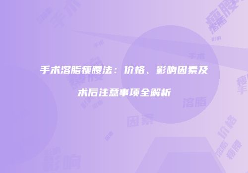 手术溶脂瘦腰法：价格、影响因素及术后注意事项全解析