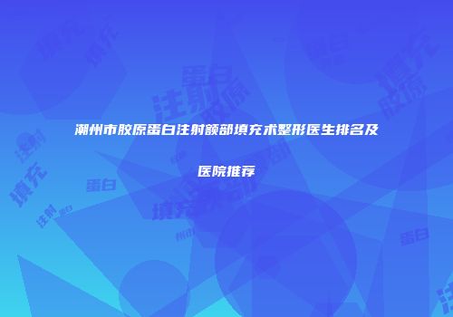 潮州市胶原蛋白注射额部填充术整形医生排名及医院推荐