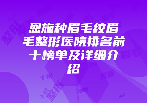 恩施种眉毛纹眉毛整形医院排名前十榜单及详细介绍