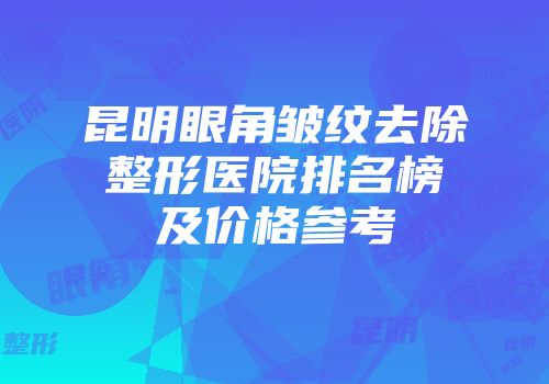 昆明眼角皱纹去除整形医院排名榜及价格参考
