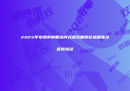 2025年阜阳市肿眼泡内双割双眼皮价格明细及医院排名