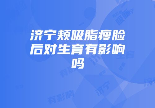 济宁颊吸脂瘦脸后对生育有影响吗