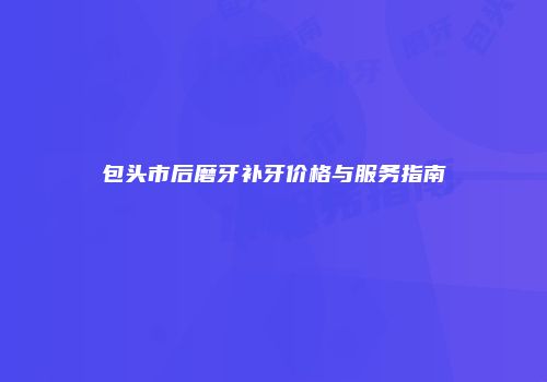 包头市后磨牙补牙价格与服务指南
