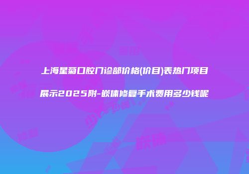 上海星菊口腔门诊部价格(价目)表热门项目展示2025附-嵌体修复手术费用多少钱呢