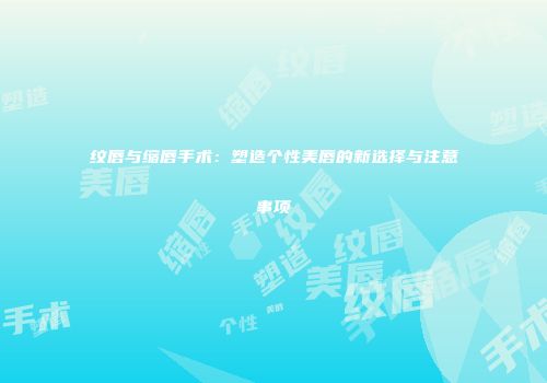 纹唇与缩唇手术：塑造个性美唇的新选择与注意事项
