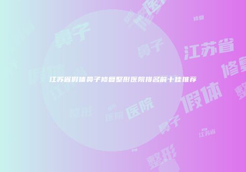 江苏省假体鼻子修复整形医院排名前十佳推荐
