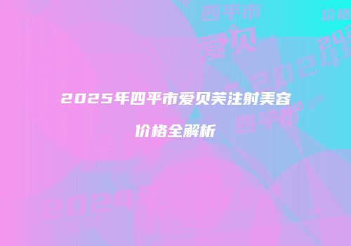 2025年四平市爱贝芙注射美容价格全解析
