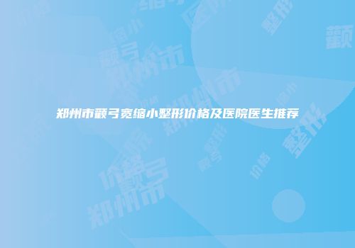 郑州市颧弓宽缩小整形价格及医院医生推荐