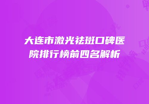 大连市激光祛斑口碑医院排行榜前四名解析