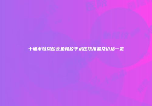 十堰市玻尿酸去鱼尾纹手术医院排名及价格一览