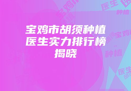 宝鸡市胡须种植医生实力排行榜揭晓