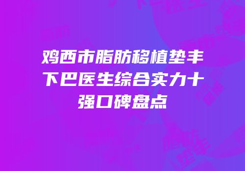 鸡西市脂肪移植垫丰下巴医生综合实力十强口碑盘点