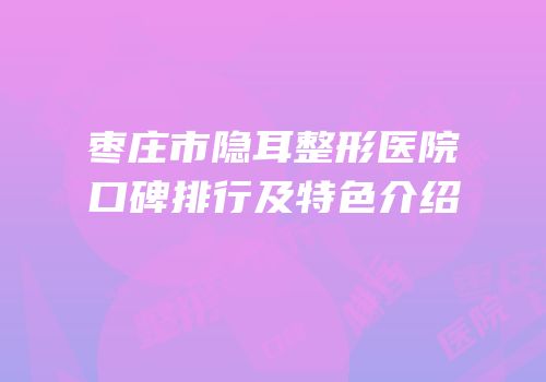 枣庄市隐耳整形医院口碑排行及特色介绍