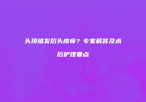 头顶植发后头皮痒？专家解答及术后护理要点