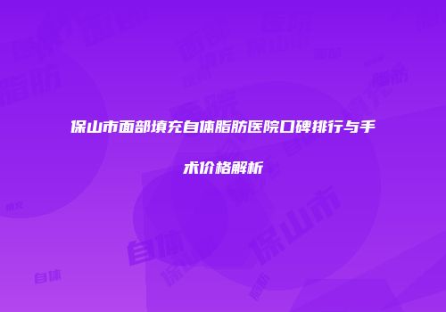 保山市面部填充自体脂肪医院口碑排行与手术价格解析