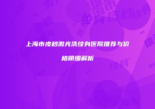 上海市皮秒激光洗纹身医院推荐与价格明细解析