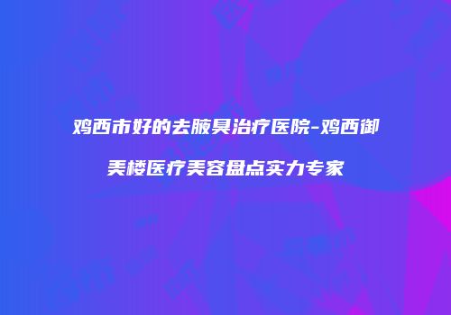 鸡西市好的去腋臭治疗医院-鸡西御美楼医疗美容盘点实力专家