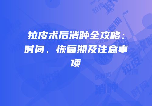 拉皮术后消肿全攻略：时间、恢复期及注意事项