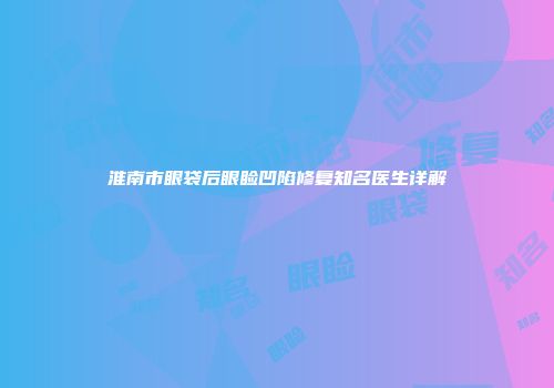 淮南市眼袋后眼睑凹陷修复知名医生详解