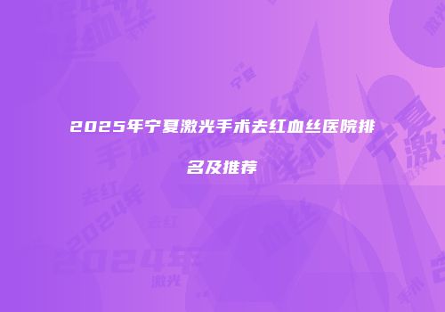2025年宁夏激光手术去红血丝医院排名及推荐